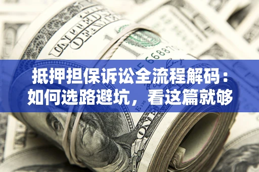 济南抵押担保诉讼全流程解码：如何选路避坑，看这篇就够了