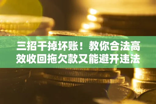 济南三招干掉坏账！教你合法高效收回拖欠款又能避开违法雷区