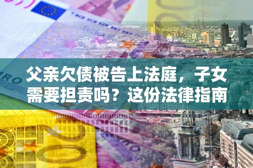 济南父亲欠债被告上法庭，子女需要担责吗？这份法律指南必须看完
