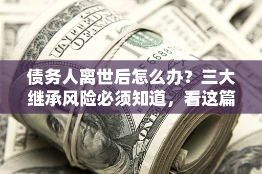 济南债务人离世后怎么办？三大继承风险必须知道，看这篇就够了