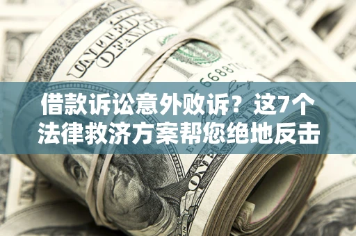 济南借款诉讼意外败诉？这7个法律救济方案帮您绝地反击！
