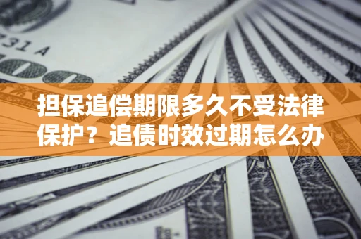 济南担保追偿期限多久不受法律保护？追债时效过期怎么办？