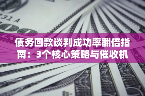 济南债务回款谈判成功率翻倍指南：3个核心策略与催收机构避坑法则