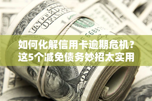 济南如何化解信用卡逾期危机？这5个减免债务妙招太实用
