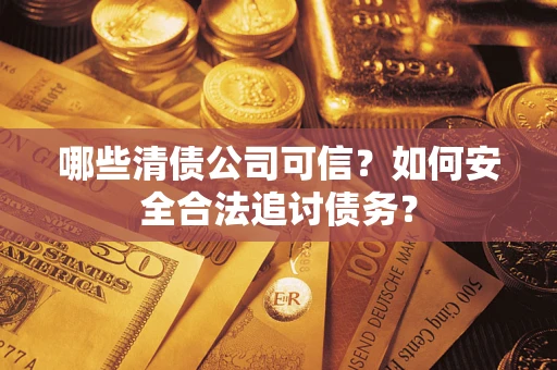 济南哪些清债公司可信？如何安全合法追讨债务？
