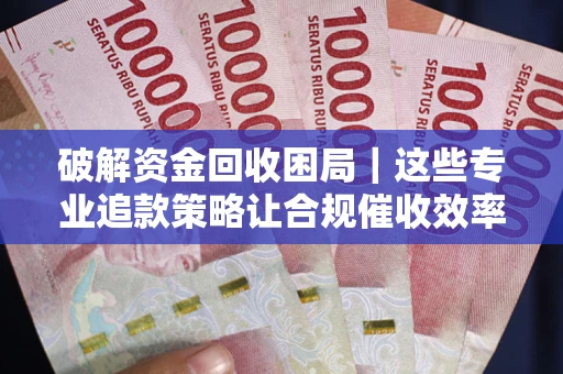 济南破解资金回收困局｜这些专业追款策略让合规催收效率翻倍