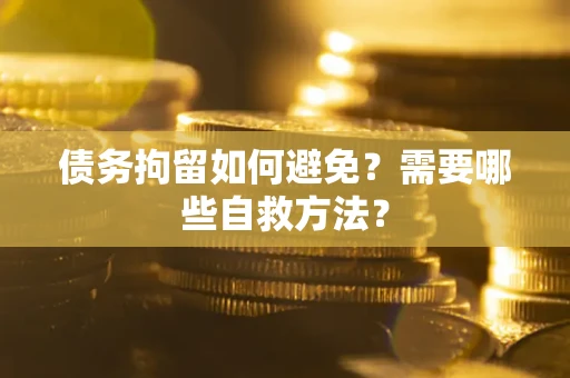 济南债务拘留如何避免？需要哪些自救方法？