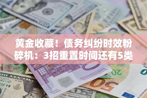 济南黄金收藏！债务纠纷时效粉碎机：3招重置时间还有5类不设年限的特殊债务