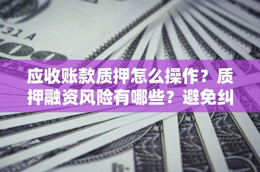济南应收账款质押怎么操作？质押融资风险有哪些？避免纠纷高效融资技巧