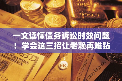 济南一文读懂债务诉讼时效问题！学会这三招让老赖再难钻空子