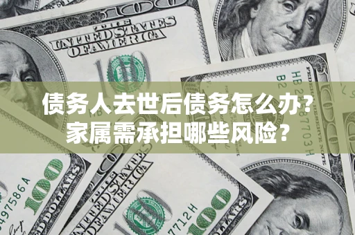济南债务人去世后债务怎么办？家属需承担哪些风险？