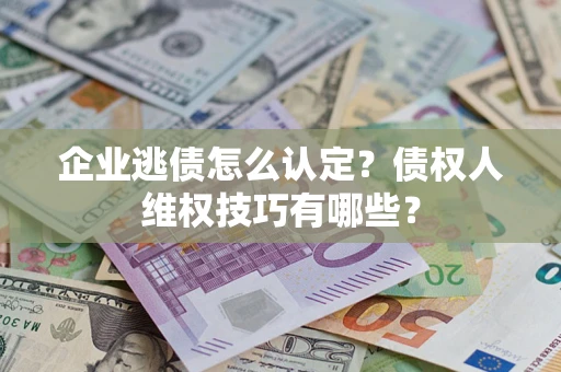 济南企业逃债怎么认定？债权人维权技巧有哪些？