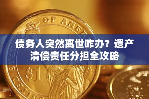 济南债务人突然离世咋办？遗产清偿责任分担全攻略