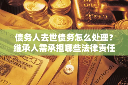 济南债务人去世债务怎么处理？继承人需承担哪些法律责任？