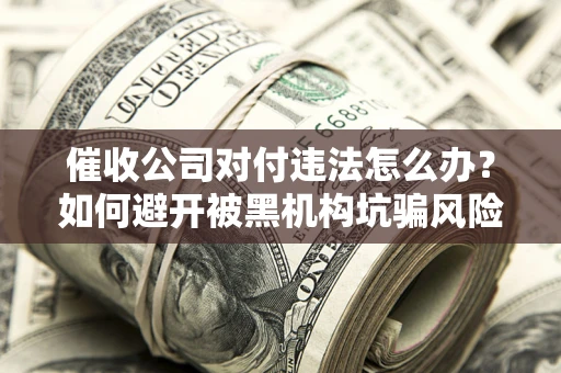 济南催收公司对付违法怎么办？如何避开被黑机构坑骗风险
