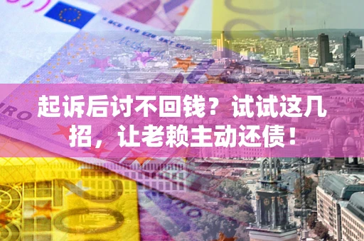 济南起诉后讨不回钱？试试这几招，让老赖主动还债！
