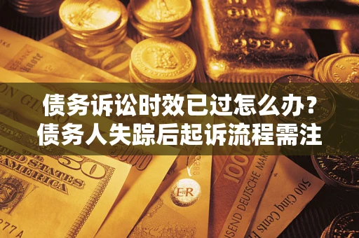 济南债务诉讼时效已过怎么办？债务人失踪后起诉流程需注意什么？