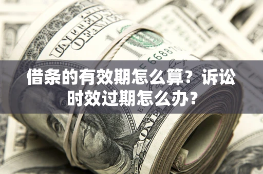 济南借条的有效期怎么算？诉讼时效过期怎么办？
