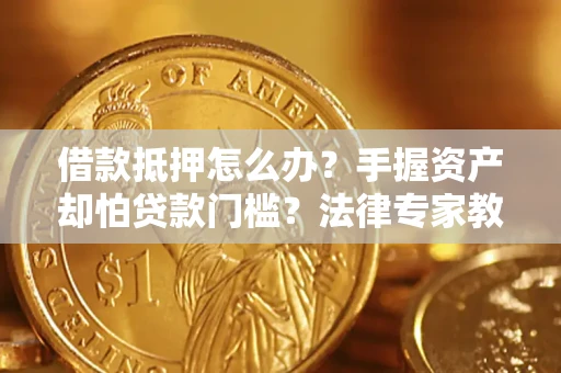 济南借款抵押怎么办？手握资产却怕贷款门槛？法律专家教你办抵押不踩坑