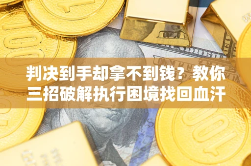 济南判决到手却拿不到钱？教你三招破解执行困境找回血汗钱