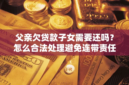 济南父亲欠贷款子女需要还吗？怎么合法处理避免连带责任？