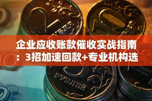 济南企业应收账款催收实战指南：3招加速回款+专业机构选择避坑