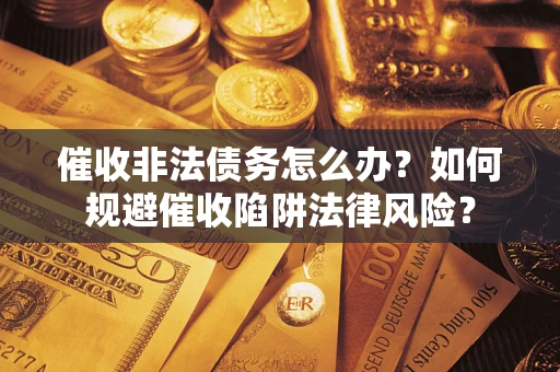 济南催收非法债务怎么办？如何规避催收陷阱法律风险？