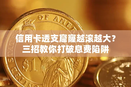 济南信用卡透支窟窿越滚越大？三招教你打破息费陷阱