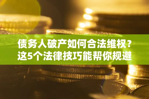 济南债务人破产如何合法维权？这5个法律技巧能帮你规避风险