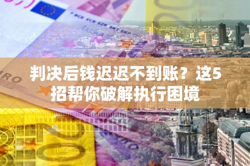 济南判决后钱迟迟不到账？这5招帮你破解执行困境
