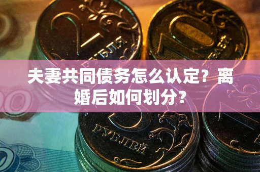 济南夫妻共同债务怎么认定？离婚后如何划分？