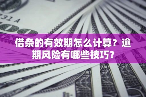 济南借条的有效期怎么计算？逾期风险有哪些技巧？