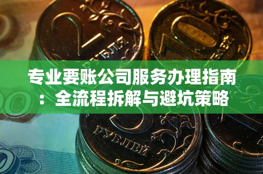 济南专业要账公司服务办理指南：全流程拆解与避坑策略