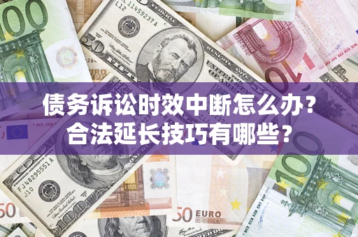 济南债务诉讼时效中断怎么办？合法延长技巧有哪些？