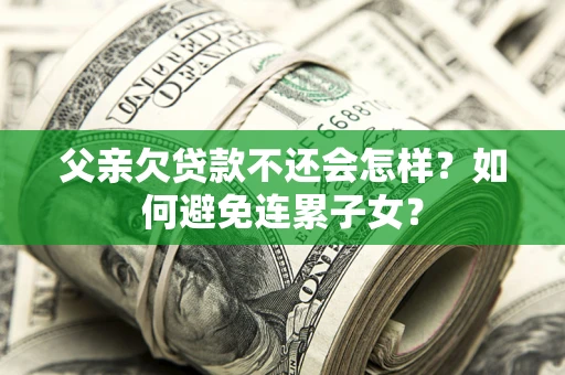 济南父亲欠贷款不还会怎样？如何避免连累子女？