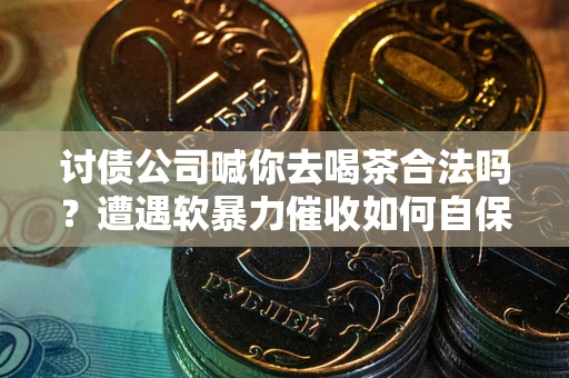 济南讨债公司喊你去喝茶合法吗？遭遇软暴力催收如何自保？