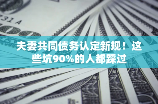 济南夫妻共同债务认定新规！这些坑90%的人都踩过