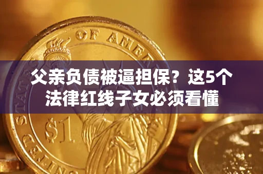 济南父亲负债被逼担保？这5个法律红线子女必须看懂
