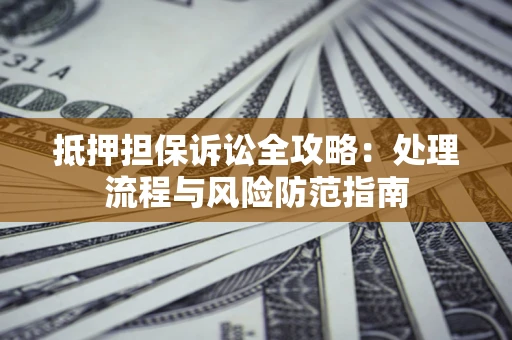 济南抵押担保诉讼全攻略：处理流程与风险防范指南