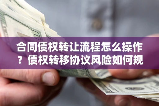 济南合同债权转让流程怎么操作？债权转移协议风险如何规避？