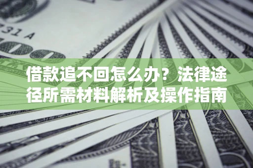 济南借款追不回怎么办?法律途径所需材料解析及操作指南 济南借款追不回怎么办?法律途径所需材料解析及操作指南