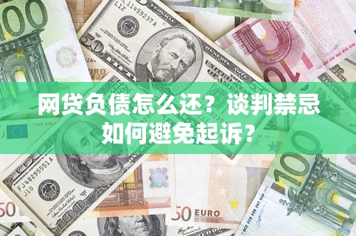 济南网贷负债怎么还？谈判禁忌如何避免起诉？