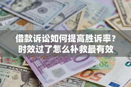 济南借款诉讼如何提高胜诉率？时效过了怎么补救最有效
