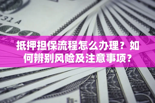济南抵押担保流程怎么办理？如何辨别风险及注意事项？