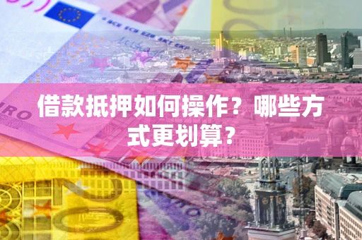 济南借款抵押如何操作？哪些方式更划算？