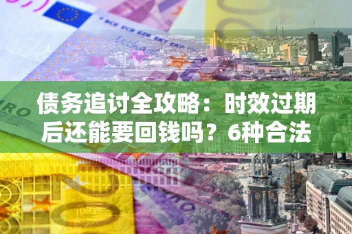济南债务追讨全攻略：时效过期后还能要回钱吗？6种合法手段助你维权