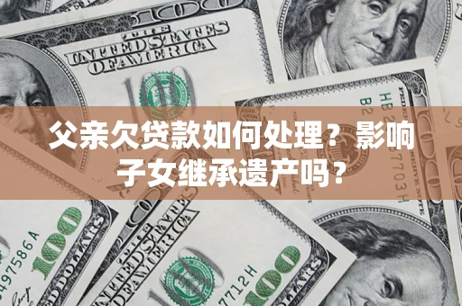 济南父亲欠贷款如何处理?影响子女继承遗产吗? 济南父亲欠贷款如何处理?影响子女继承遗产吗?