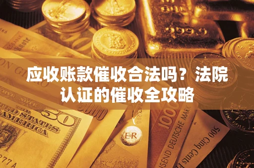 济南应收账款催收合法吗？法院认证的催收全攻略