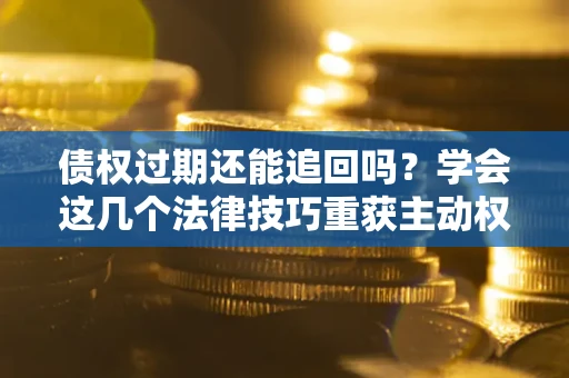 济南债权过期还能追回吗？学会这几个法律技巧重获主动权