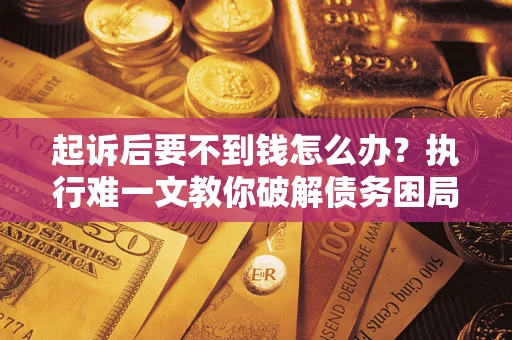 济南起诉后要不到钱怎么办？执行难一文教你破解债务困局